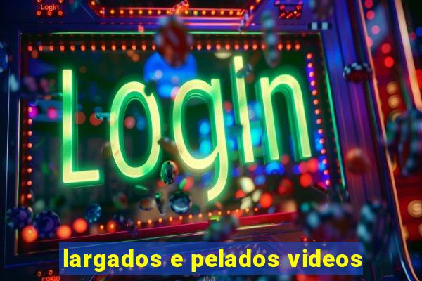 largados e pelados videos